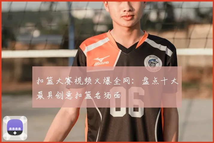 扣篮大赛视频火爆全网：盘点十大最具创意扣篮名场面