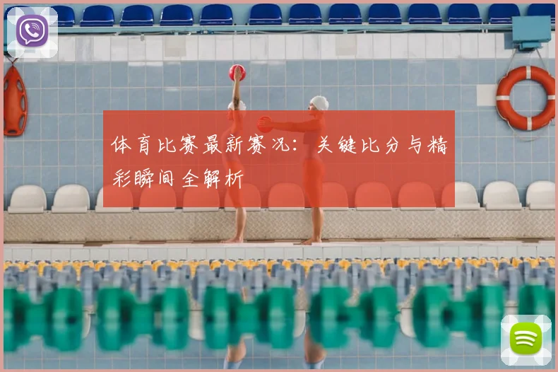 体育比赛最新赛况：关键比分与精彩瞬间全解析