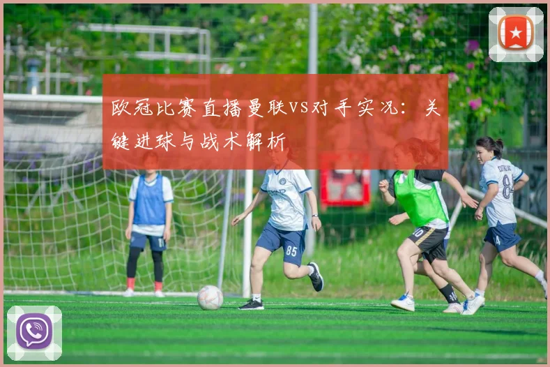 欧冠比赛直播曼联vs对手实况：关键进球与战术解析