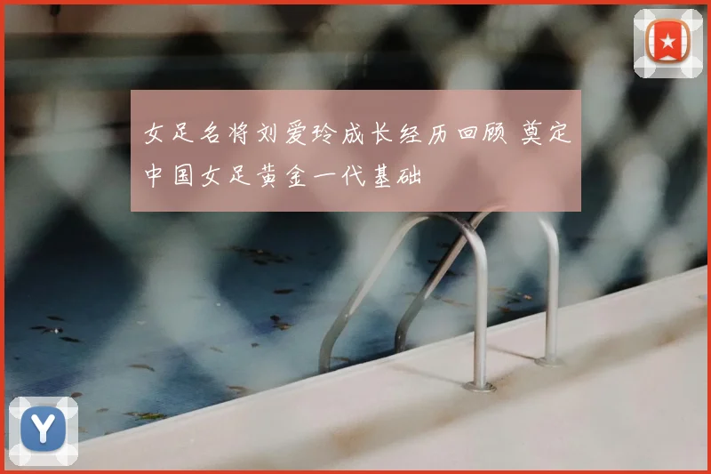 女足名将刘爱玲成长经历回顾 奠定中国女足黄金一代基础