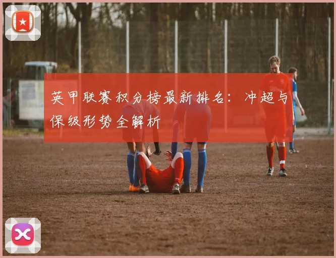 英甲联赛积分榜最新排名：冲超与保级形势全解析