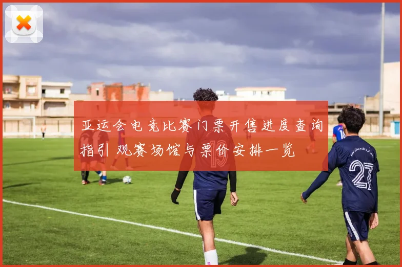 亚运会电竞比赛门票开售进度查询指引 观赛场馆与票价安排一览