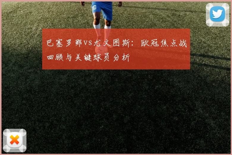 巴塞罗那vs尤文图斯：欧冠焦点战回顾与关键球员分析