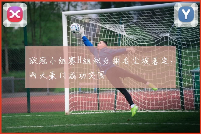 欧冠小组赛H组积分排名尘埃落定，两大豪门成功突围