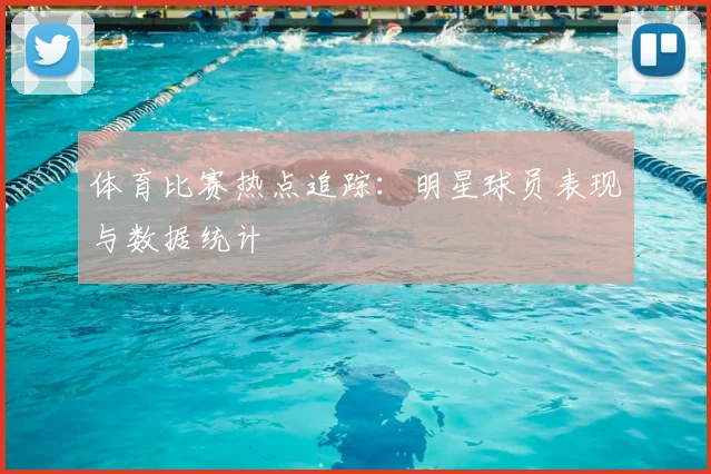 体育比赛热点追踪：明星球员表现与数据统计