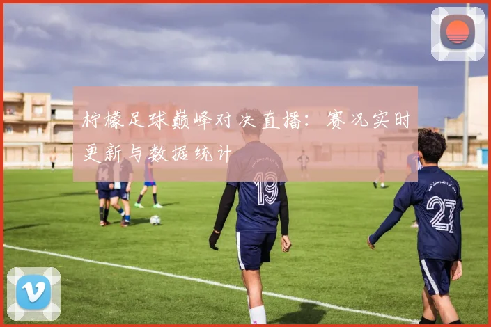 柠檬足球巅峰对决直播：赛况实时更新与数据统计