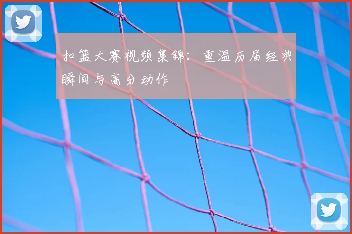 扣篮大赛视频集锦：重温历届经典瞬间与高分动作