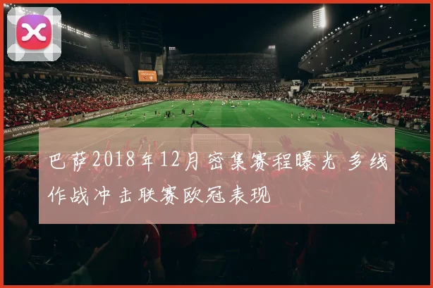 巴萨2018年12月密集赛程曝光 多线作战冲击联赛欧冠表现