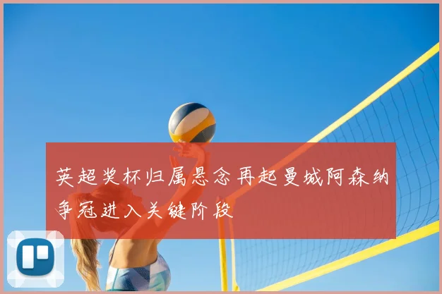 英超奖杯归属悬念再起曼城阿森纳争冠进入关键阶段