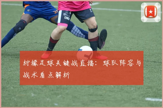 柠檬足球关键战直播：球队阵容与战术看点解析