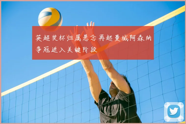 英超奖杯归属悬念再起曼城阿森纳争冠进入关键阶段