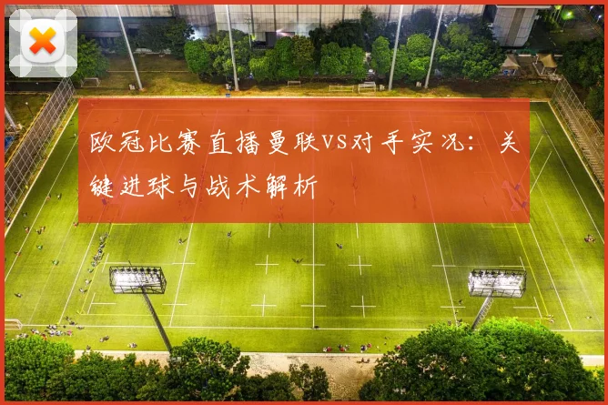 欧冠比赛直播曼联vs对手实况:关键进球与战术解析