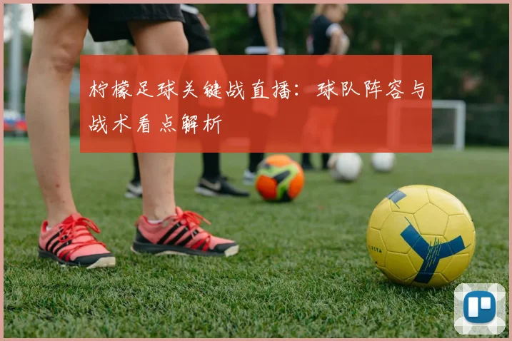 柠檬足球关键战直播：球队阵容与战术看点解析