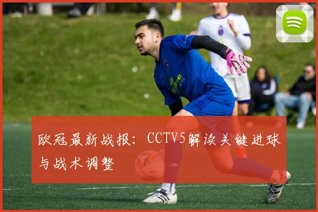 欧冠最新战报：CCTV5解读关键进球与战术调整