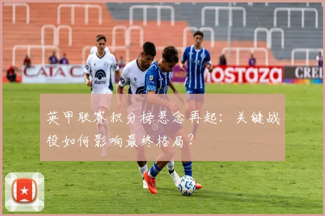 英甲联赛积分榜悬念再起：关键战役如何影响最终格局？