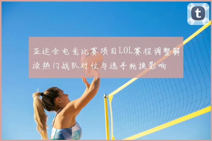 亚运会电竞比赛项目LOL赛程调整解读热门战队对位与选手轮换影响