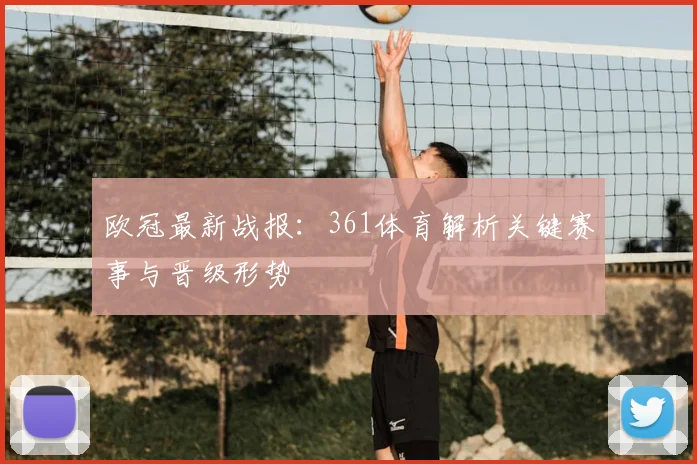 欧冠最新战报：361体育解析关键赛事与晋级形势
